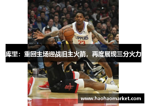 库里:重回主场迎战旧主火箭,再度展现三分火力