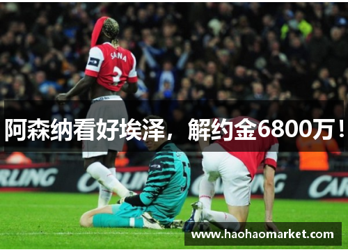 阿森纳看好埃泽，解约金6800万！